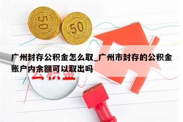 广州封存公积金怎么取_广州市封存的公积金账户内余额可以取出吗